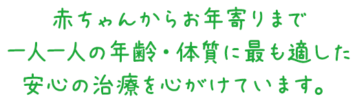 赤ちゃんからお年寄りまで 一人一人の年齢・体質に最も適した 安心の治療を心がけています。